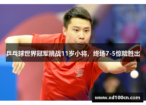 乒乓球世界冠军挑战11岁小将,终场7-5惊险胜出