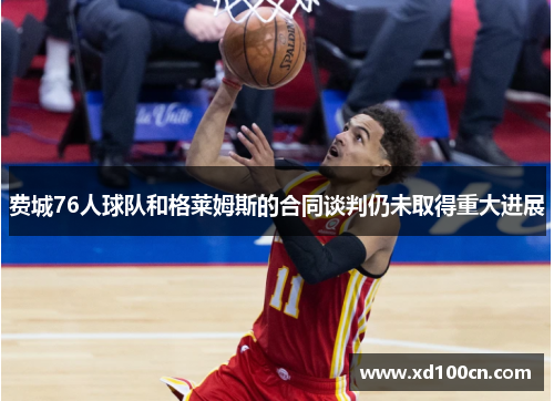 费城76人球队和格莱姆斯的合同谈判仍未取得重大进展